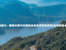 发掘潜力：新发水库为中国的未来发展带来希望(永安新发水库)