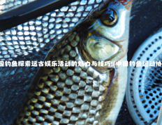 中国钓鱼探索远古娱乐活动的魅力与技巧!(中国钓鱼运动协会)