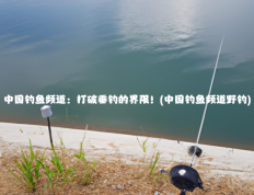 中国钓鱼频道：打破垂钓的界限！(中国钓鱼频道野钓)