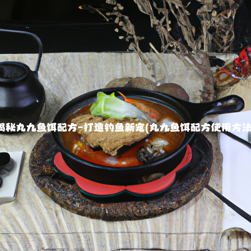 独家揭秘丸九鱼饵配方–打造钓鱼新宠(丸九鱼饵配方使用方法大全)