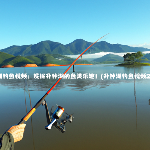 升钟湖钓鱼视频：发掘升钟湖的鱼类乐趣！(升钟湖钓鱼视频2022)