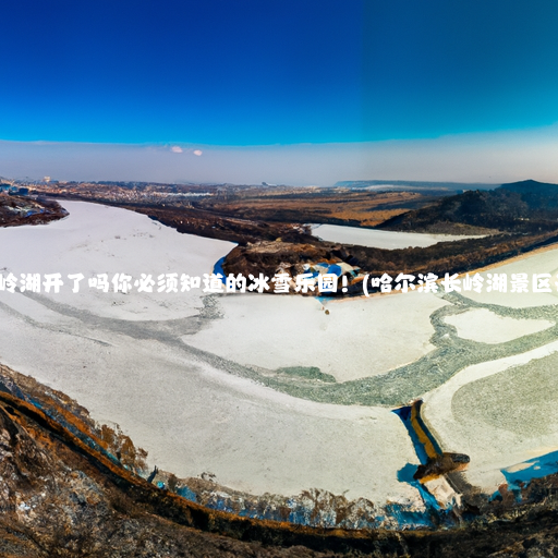 哈尔滨长岭湖开了吗你必须知道的冰雪乐园！(哈尔滨长岭湖景区开放了吗)