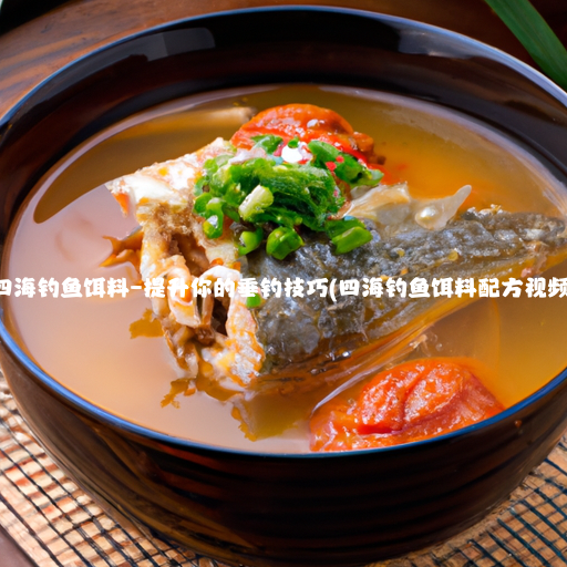 四海钓鱼饵料–提升你的垂钓技巧(四海钓鱼饵料配方视频)