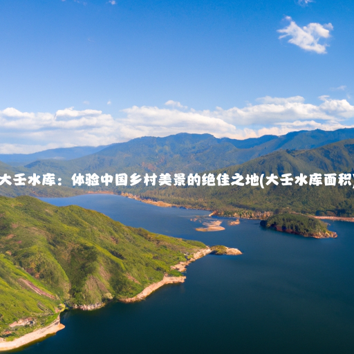 大壬水库：体验中国乡村美景的绝佳之地(大壬水库面积)