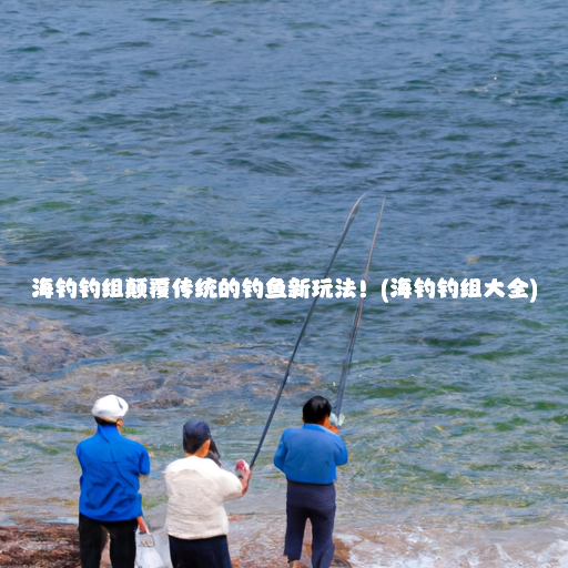 海钓钓组颠覆传统的钓鱼新玩法！(海钓钓组大全)