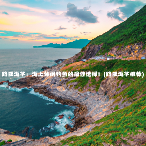 路亚海竿：海上休闲钓鱼的最佳选择！(路亚海竿推荐)