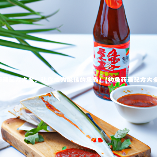 钓鱼药酒配方大全：让你成为绝佳的鱼霸！(钓鱼药酒配方大全泡酒)